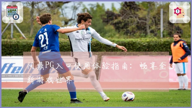 问鼎PG入口使用体验指南：畅享全新游戏世界