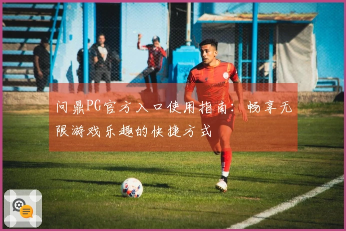 问鼎PG官方入口使用指南：畅享无限游戏乐趣的快捷方式