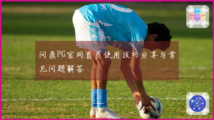 问鼎PG官网首页使用技巧分享与常见问题解答