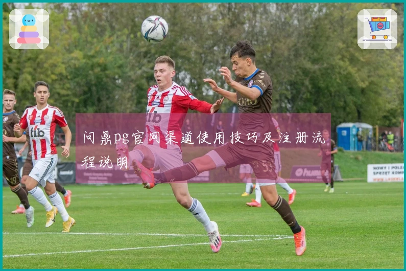 问鼎pg官网渠道使用技巧及注册流程说明