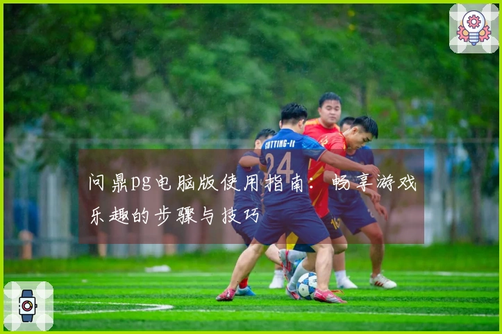 问鼎pg电脑版使用指南：畅享游戏乐趣的步骤与技巧