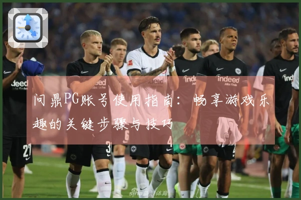 问鼎PG账号使用指南:畅享游戏乐趣的关键步骤与技巧