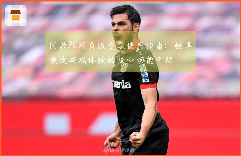 问鼎PG网页版登录使用指南：畅享便捷游戏体验的核心功能介绍
