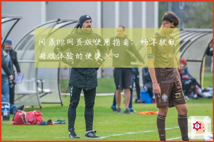 问鼎pg网页版使用指南：畅享极致游戏体验的便捷入口