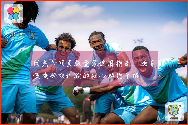 问鼎PG网页版登录使用指南：畅享便捷游戏体验的核心功能介绍