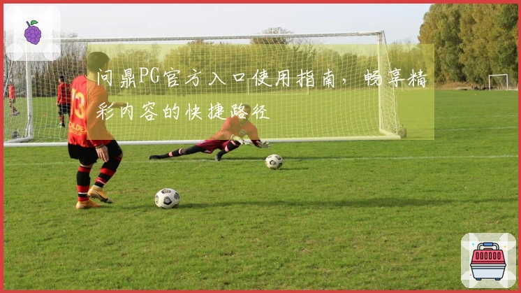 问鼎PG官方入口使用指南,畅享精彩内容的快捷路径