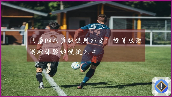 问鼎pg网页版使用指南：畅享极致游戏体验的便捷入口