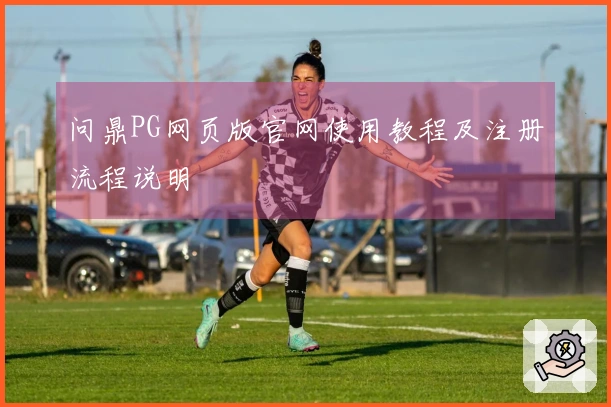 问鼎PG网页版官网使用教程及注册流程说明