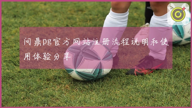 问鼎pg官方网站注册流程说明和使用体验分享