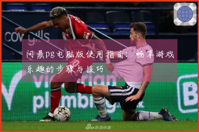 问鼎pg电脑版使用指南:畅享游戏乐趣的步骤与技巧