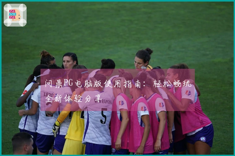 问鼎PG电脑版使用指南：轻松畅玩全新体验分享