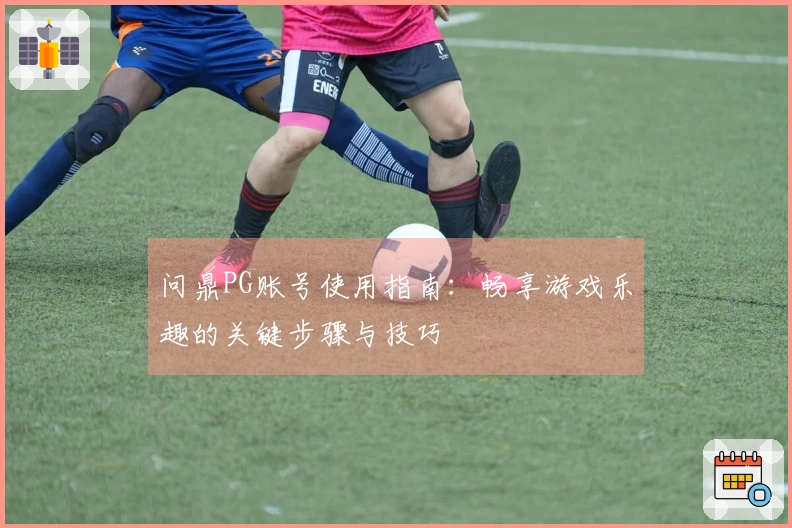 问鼎PG账号使用指南：畅享游戏乐趣的关键步骤与技巧