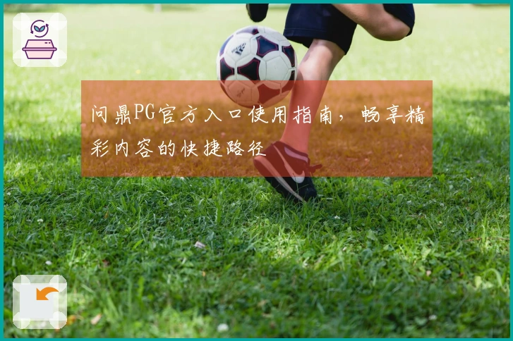 问鼎PG官方入口使用指南，畅享精彩内容的快捷路径