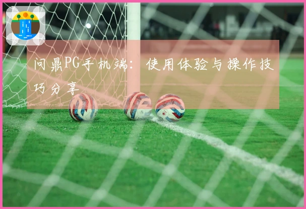 问鼎PG手机端：使用体验与操作技巧分享